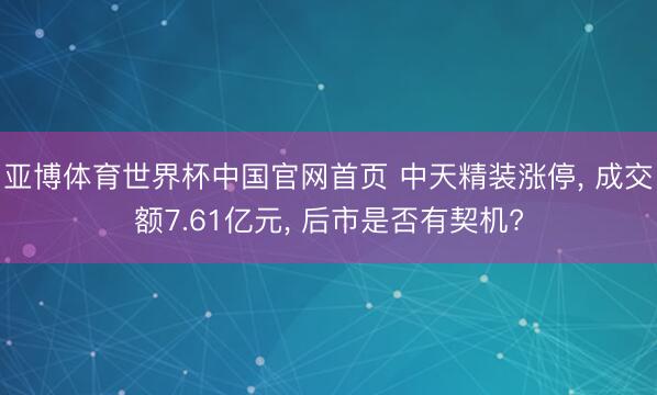 亚博体育世界杯中国官网首页 中天精装涨停， 成交额7.61亿元， 后市是否有契机?