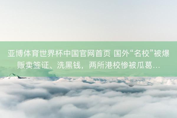 亚博体育世界杯中国官网首页 国外“名校”被爆贩卖签证、洗黑钱,两所港校惨被瓜葛…
