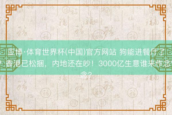 亚博·体育世界杯(中国)官方网站 狗能进餐厅了?香港已松捆,内地还在吵!3000亿生意谁来作念?