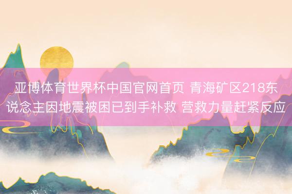 亚博体育世界杯中国官网首页 青海矿区218东说念主因地震被困已到手补救 营救力量赶紧反应
