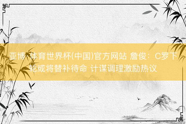 亚博·体育世界杯(中国)官方网站 詹俊:C罗下轮或将替补待命 计谋调理激励热议