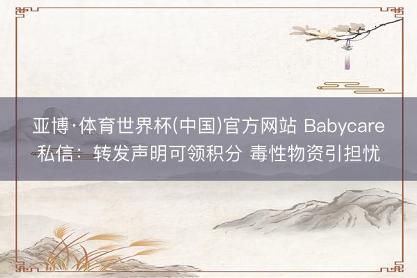 亚博·体育世界杯(中国)官方网站 Babycare私信:转发声明可领积分 毒性物资引担忧