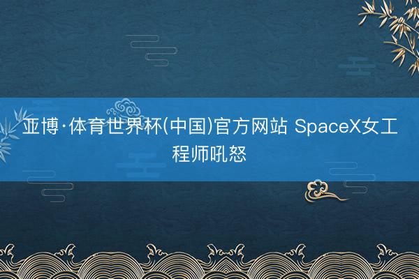 亚博·体育世界杯(中国)官方网站 SpaceX女工程师吼怒